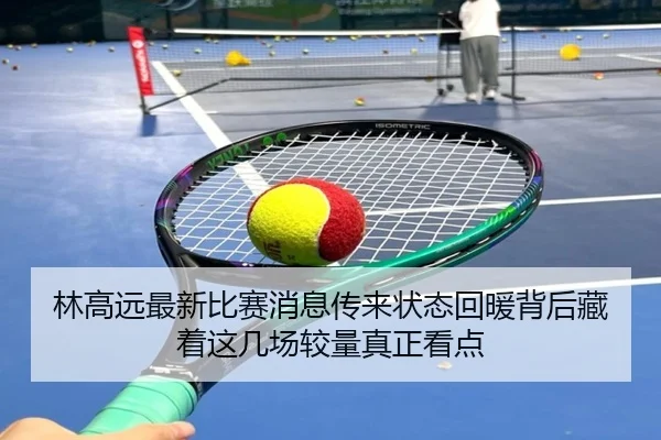 林高远最新比赛消息传来状态回暖背后藏着这几场较量真正看点