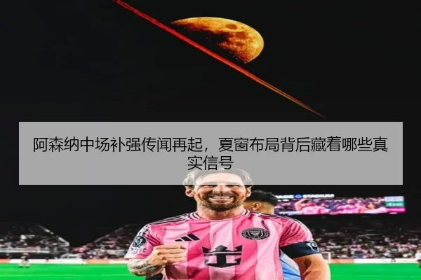 阿森纳中场补强传闻再起，夏窗布局背后藏着哪些真实信号 | kaiyun
